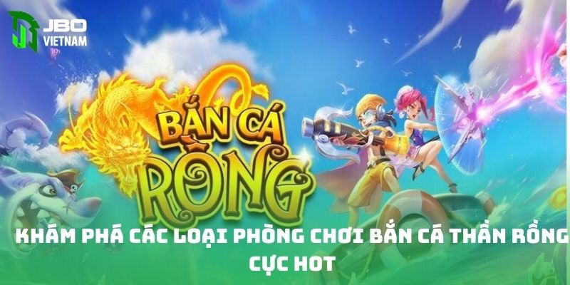 Khám phá các loại phòng chơi bắn cá thần rồng cực hot