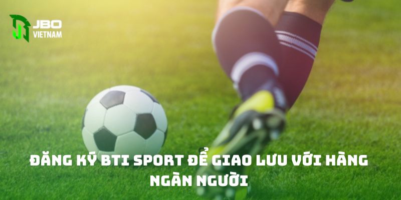 Đăng ký BTI Sport để giao lưu với hàng ngàn người 